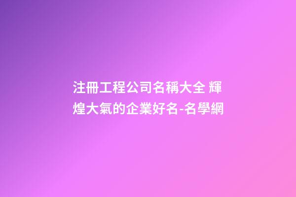 注冊工程公司名稱大全 輝煌大氣的企業好名-名學網-第1張-公司起名-玄機派